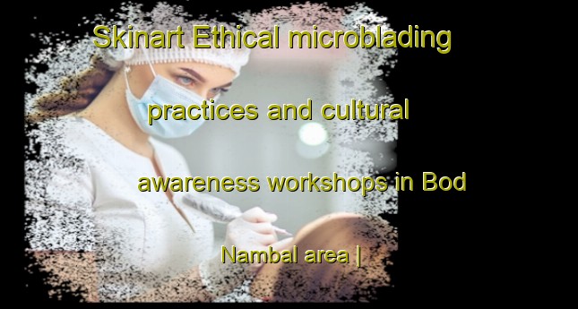Skinart Ethical microblading practices and cultural awareness workshops in Bod Nambal area | MicrobladingTraining | MicrobladingClasses | SkinartTraining-India